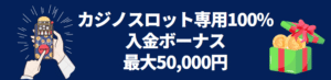 カジノスロット専用100%入金ボーナス【最大50,000円】